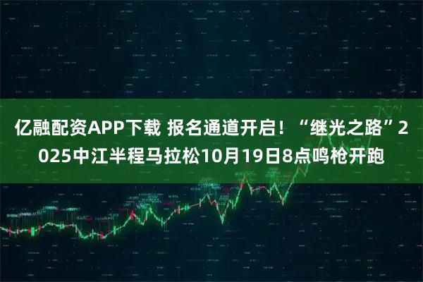亿融配资APP下载 报名通道开启！“继光之路”2025中江半程马拉松10月19日8点鸣枪开跑