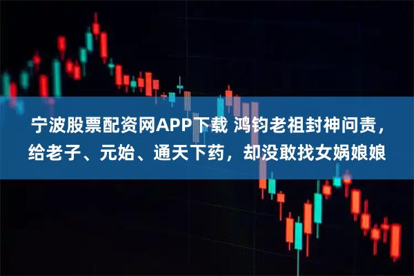 宁波股票配资网APP下载 鸿钧老祖封神问责，给老子、元始、通天下药，却没敢找女娲娘娘