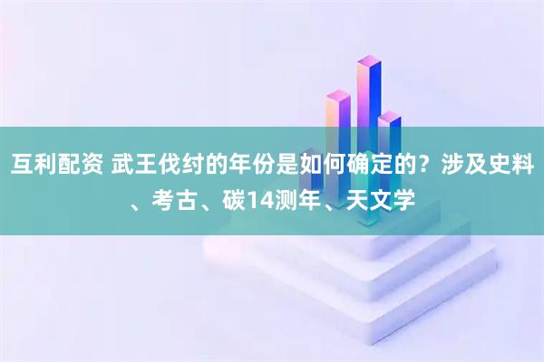 互利配资 武王伐纣的年份是如何确定的？涉及史料、考古、碳14测年、天文学