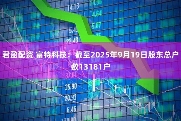 君盈配资 富特科技：截至2025年9月19日股东总户数13181户