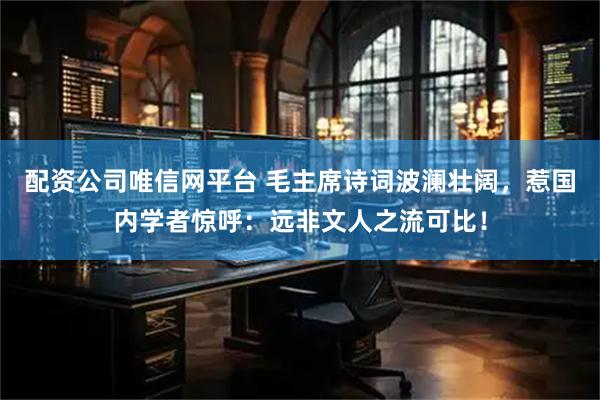 配资公司唯信网平台 毛主席诗词波澜壮阔，惹国内学者惊呼：远非文人之流可比！