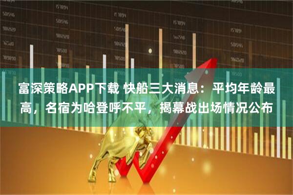 富深策略APP下载 快船三大消息：平均年龄最高，名宿为哈登呼不平，揭幕战出场情况公布