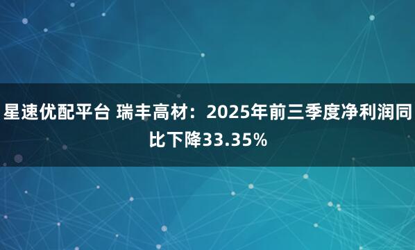 星速优配平台 瑞丰高材：2025年前三季度净利润同比下降33.35%