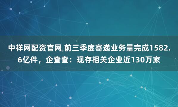 中祥网配资官网 前三季度寄递业务量完成1582.6亿件，企查查：现存相关企业近130万家