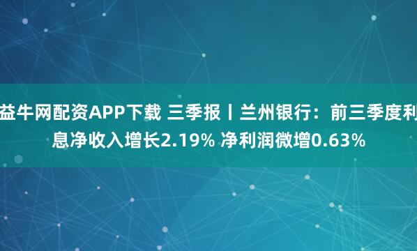 益牛网配资APP下载 三季报丨兰州银行：前三季度利息净收入增长2.19% 净利润微增0.63%