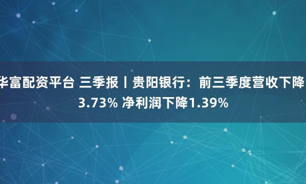华富配资平台 三季报丨贵阳银行：前三季度营收下降13.73% 净利润下降1.39%