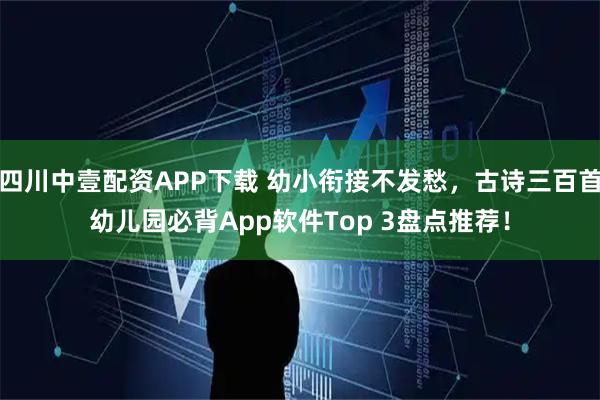 四川中壹配资APP下载 幼小衔接不发愁，古诗三百首幼儿园必背App软件Top 3盘点推荐！