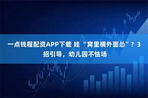 一点钱程配资APP下载 娃 “窝里横外面怂”？3 招引导，幼儿园不怯场