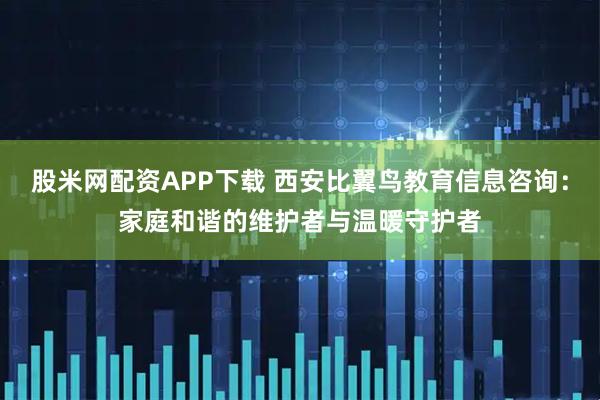 股米网配资APP下载 西安比翼鸟教育信息咨询:家庭和谐的维护者与温暖守护者