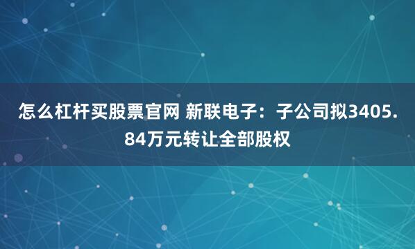 怎么杠杆买股票官网 新联电子：子公司拟3405.84万元转让全部股权