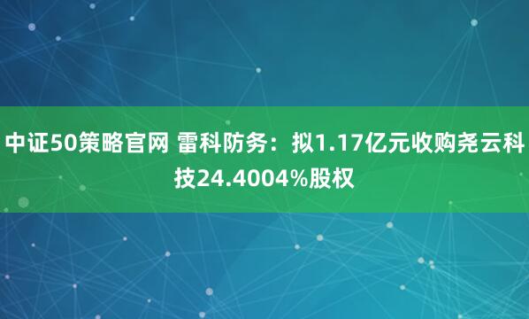 中证50策略官网 雷科防务：拟1.17亿元收购尧云科技24.4004%股权