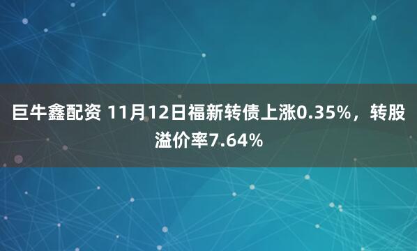 巨牛鑫配资 11月12日福新转债上涨0.35%，转股溢价率7.64%