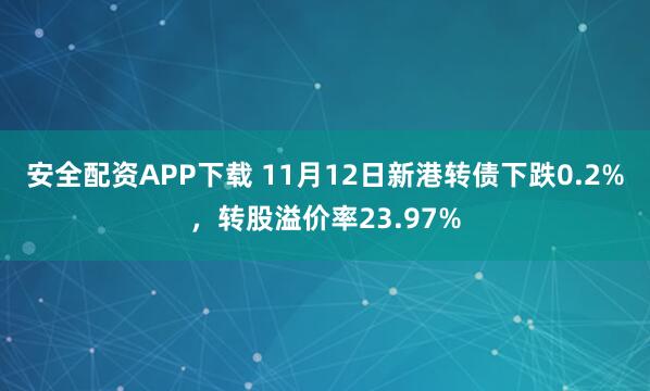 安全配资APP下载 11月12日新港转债下跌0.2%，转股溢价率23.97%