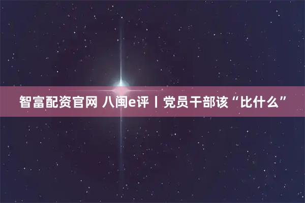 智富配资官网 八闽e评丨党员干部该“比什么”