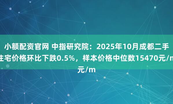 小额配资官网 中指研究院：2025年10月成都二手住宅价格环比下跌0.5%，样本价格中位数15470元/m