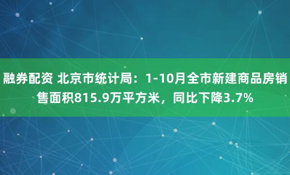 融券配资 北京市统计局：1-10月全市新建商品房销售面积815.9万平方米，同比下降3.7%