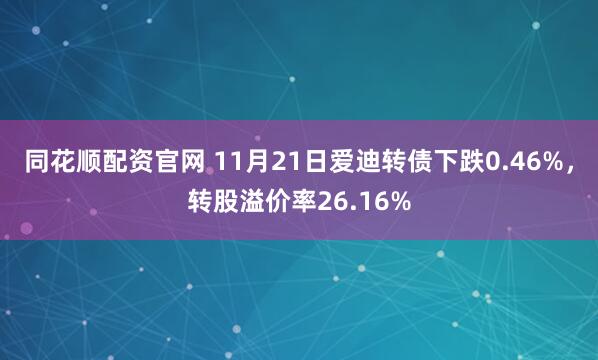同花顺配资官网 11月21日爱迪转债下跌0.46%，转股溢价率26.16%