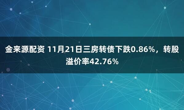 金来源配资 11月21日三房转债下跌0.86%，转股溢价率42.76%