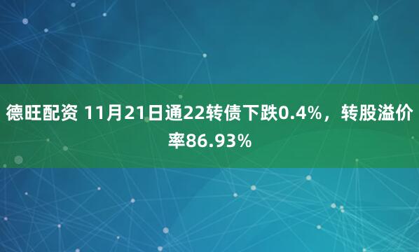 德旺配资 11月21日通22转债下跌0.4%，转股溢价率86.93%