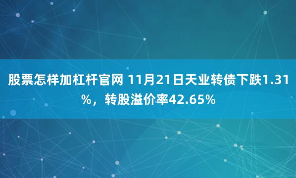 股票怎样加杠杆官网 11月21日天业转债下跌1.31%，转股溢价率42.65%