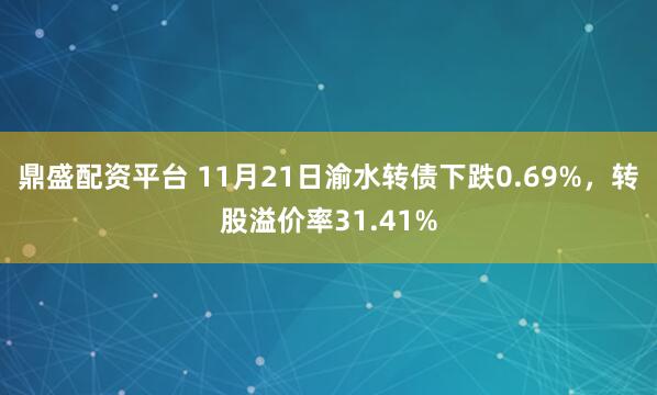 鼎盛配资平台 11月21日渝水转债下跌0.69%，转股溢价率31.41%