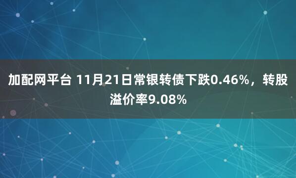 加配网平台 11月21日常银转债下跌0.46%，转股溢价率9.08%