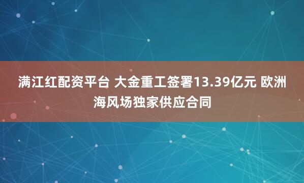 满江红配资平台 大金重工签署13.39亿元 欧洲海风场独家供应合同