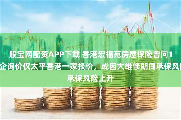 股宝网配资APP下载 香港宏福苑房屋保险曾向10家险企询价仅太平香港一家报价，或因大维修期间承保风险上升