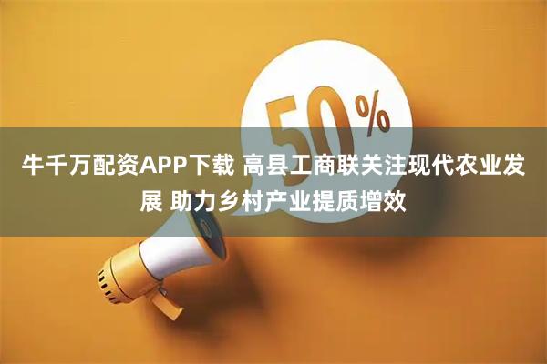 牛千万配资APP下载 高县工商联关注现代农业发展 助力乡村产业提质增效
