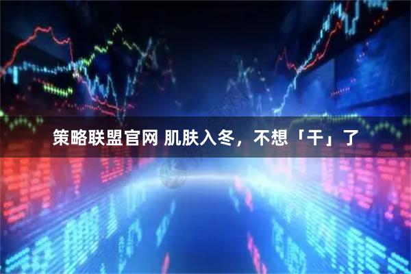 策略联盟官网 肌肤入冬，不想「干」了