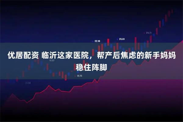 优居配资 临沂这家医院，帮产后焦虑的新手妈妈稳住阵脚