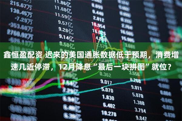 鑫恒盈配资 迟来的美国通胀数据低于预期，消费增速几近停滞，12月降息“最后一块拼图”就位？