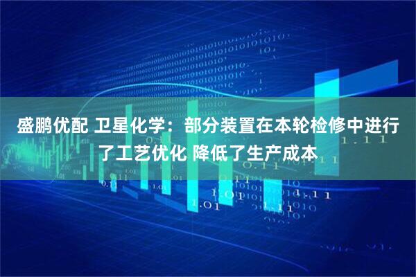 盛鹏优配 卫星化学：部分装置在本轮检修中进行了工艺优化 降低了生产成本