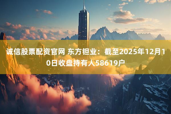 诚信股票配资官网 东方钽业：截至2025年12月10日收盘持有人58619户