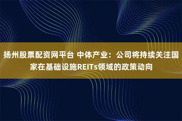 扬州股票配资网平台 中体产业：公司将持续关注国家在基础设施REITs领域的政策动向