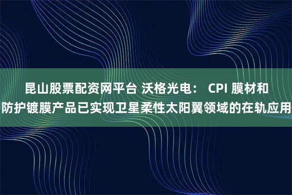 昆山股票配资网平台 沃格光电： CPI 膜材和防护镀膜产品已实现卫星柔性太阳翼领域的在轨应用