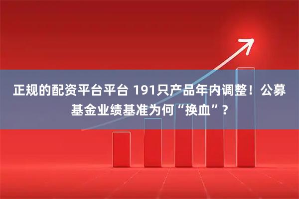 正规的配资平台平台 191只产品年内调整！公募基金业绩基准为何“换血”？