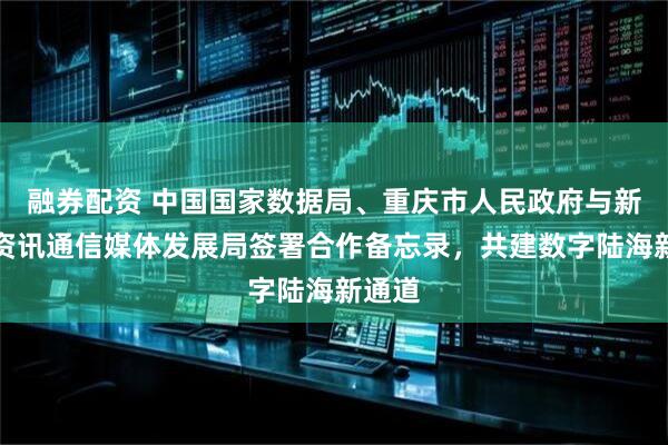 融券配资 中国国家数据局、重庆市人民政府与新加坡资讯通信媒体发展局签署合作备忘录，共建数字陆海新通道