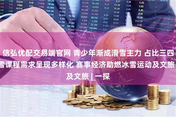 信弘优配交易端官网 青少年渐成滑雪主力 占比三四成 滑雪课程需求呈现多样化 赛事经济助燃冰雪运动及文旅 | 一探