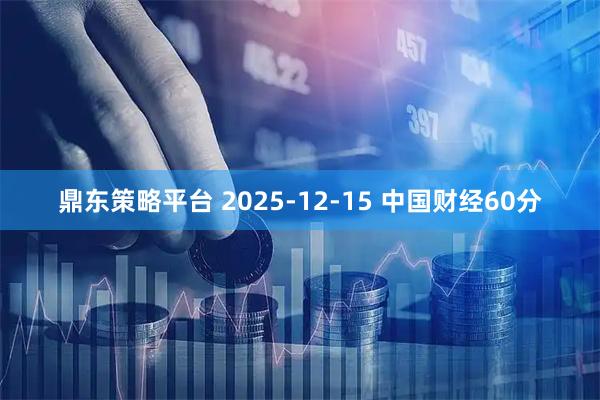 鼎东策略平台 2025-12-15 中国财经60分