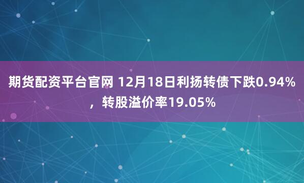 期货配资平台官网 12月18日利扬转债下跌0.94%，转股溢价率19.05%