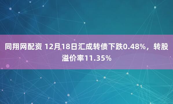 同翔网配资 12月18日汇成转债下跌0.48%,转股溢价率11.35%