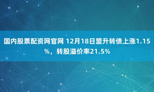 国内股票配资网官网 12月18日盟升转债上涨1.15%，转股溢价率21.5%