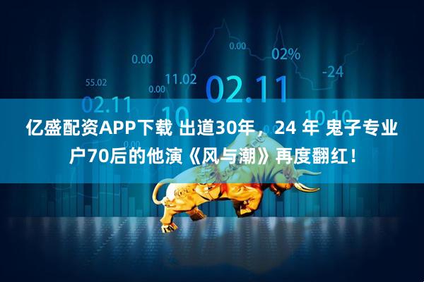 亿盛配资APP下载 出道30年，24 年 鬼子专业户70后的他演《风与潮》再度翻红！