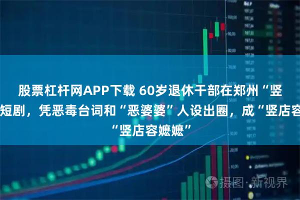 股票杠杆网APP下载 60岁退休干部在郑州“竖店”拍短剧，凭恶毒台词和“恶婆婆”人设出圈，成“竖店容嬷嬷”