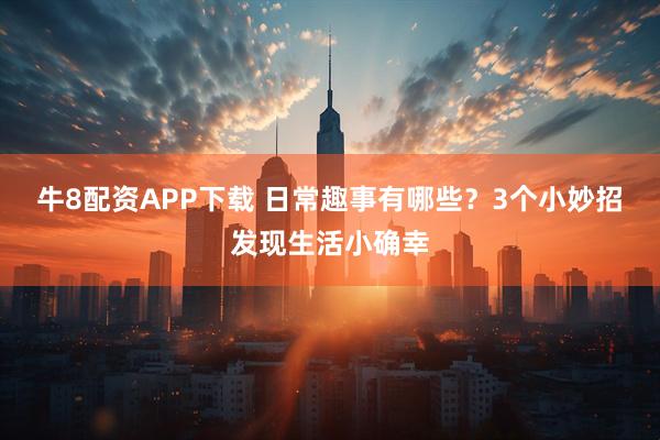牛8配资APP下载 日常趣事有哪些？3个小妙招发现生活小确幸