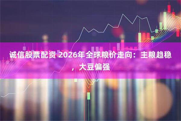 诚信股票配资 2026年全球粮价走向：主粮趋稳，大豆偏强