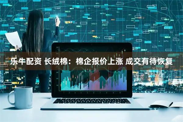 乐牛配资 长绒棉：棉企报价上涨 成交有待恢复