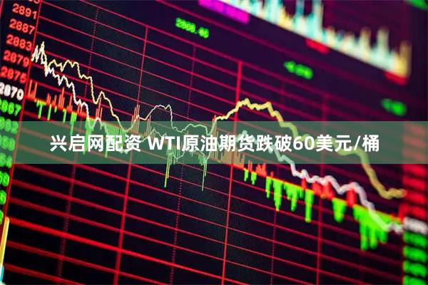 兴启网配资 WTI原油期货跌破60美元/桶