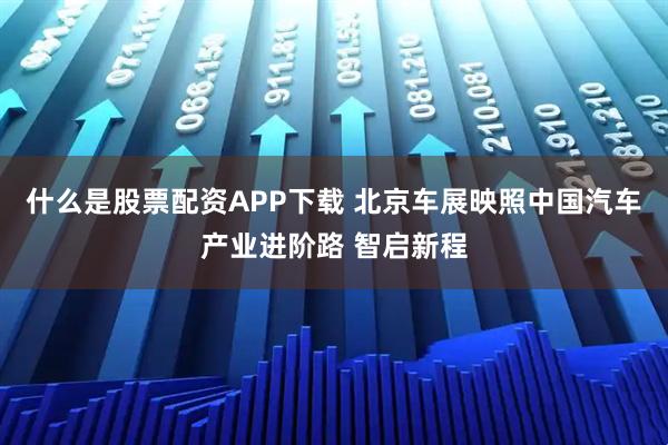 什么是股票配资APP下载 北京车展映照中国汽车产业进阶路 智启新程